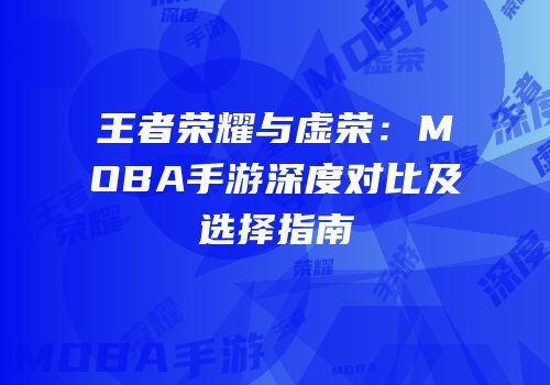 王者荣耀与虚荣：MOBA手游深度对比及选择指南