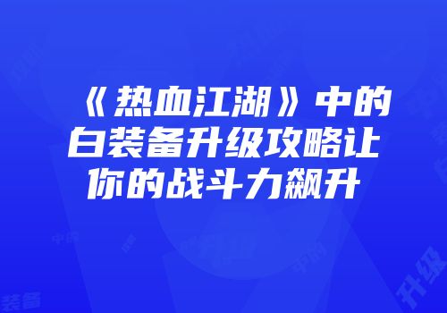 《热血江湖》中的白装备升级攻略让你的战斗力飙升