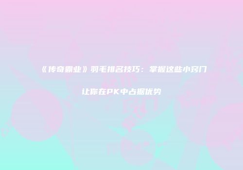 《传奇霸业》羽毛排名技巧：掌握这些小窍门让你在PK中占据优势