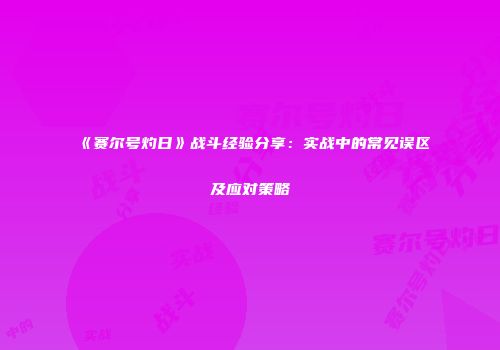 《赛尔号灼日》战斗经验分享：实战中的常见误区及应对策略