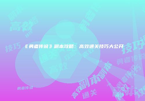 《勇者传说》副本攻略：高效通关技巧大公开