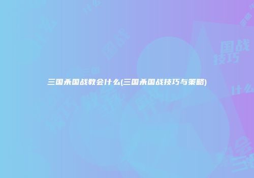 三国杀国战教会什么(三国杀国战技巧与策略)