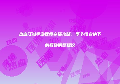 热血江湖手游医师穿搭攻略：季节性变换下的着装调整建议
