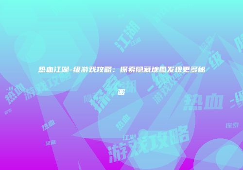 热血江湖-级游戏攻略：探索隐藏地图发现更多秘密