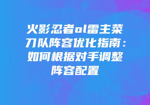 火影忍者ol雷主菜刀队阵容优化指南：如何根据对手调整阵容配置