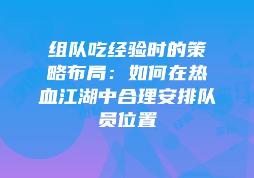 组队吃经验时的策略布局：如何在热血江湖中合理安排队员位置