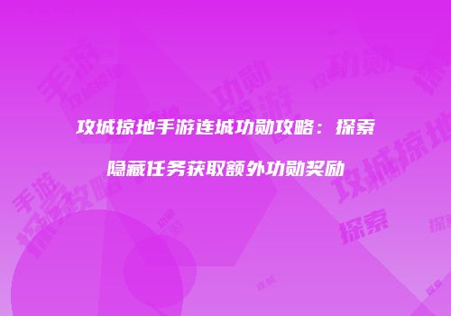 攻城掠地手游连城功勋攻略：探索隐藏任务获取额外功勋奖励