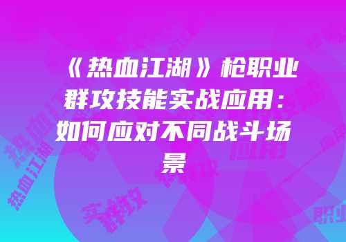 《热血江湖》枪职业群攻技能实战应用：如何应对不同战斗场景