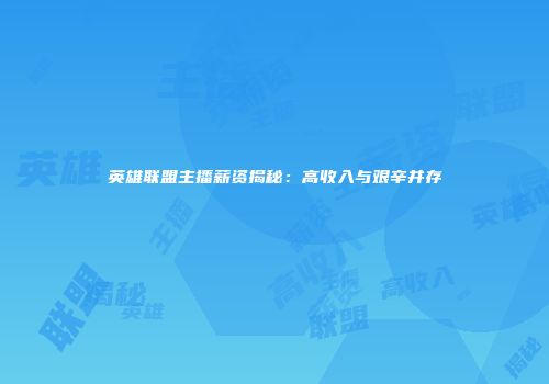 英雄联盟主播薪资揭秘：高收入与艰辛并存