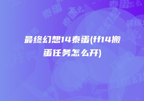 最终幻想14泰蛋(ff14搬蛋任务怎么开)