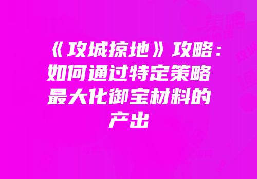 《攻城掠地》攻略：如何通过特定策略最大化御宝材料的产出