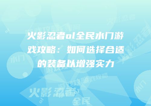 火影忍者ol全民水门游戏攻略:如何选择合适的装备以增强实力