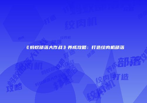 《蚂蚁部落大作战》养成攻略：打造绞肉机部落