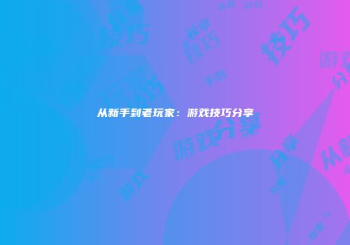 从新手到老玩家：游戏技巧分享