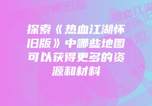 探索《热血江湖怀旧版》中哪些地图可以获得更多的资源和材料
