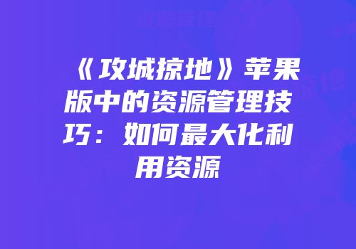 《攻城掠地》苹果版中的资源管理技巧:如何最大化利用资源