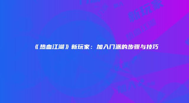 《热血江湖》新玩家：加入门派的步骤与技巧