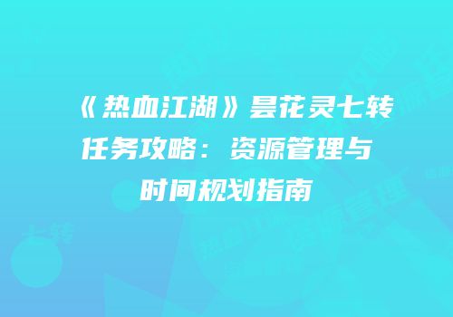 《热血江湖》昙花灵七转任务攻略：资源管理与时间规划指南
