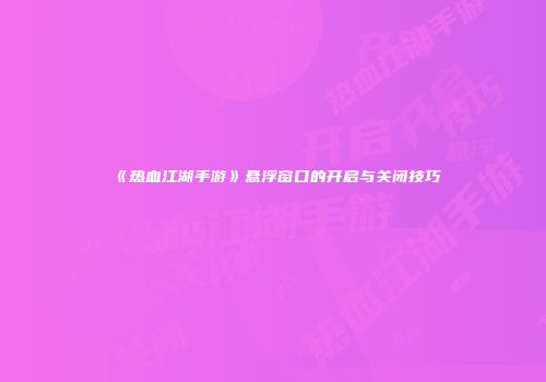《热血江湖手游》悬浮窗口的开启与关闭技巧
