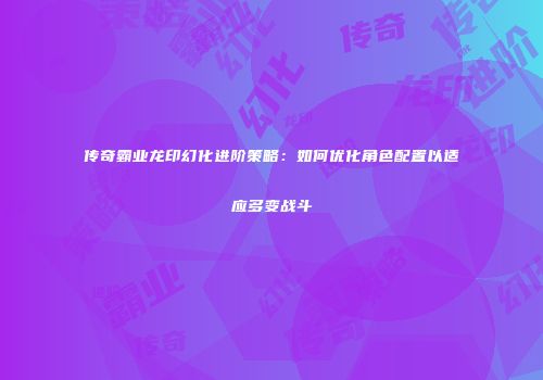 传奇霸业龙印幻化进阶策略：如何优化角色配置以适应多变战斗