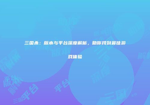 三国杀：版本与平台深度解析，助你找到最佳游戏体验