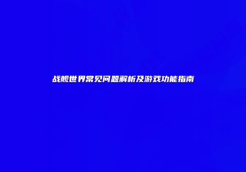 战舰世界常见问题解析及游戏功能指南