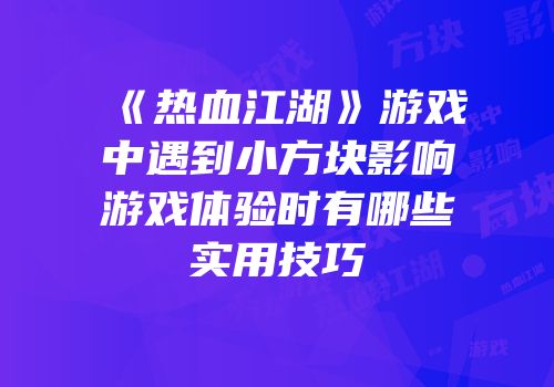《热血江湖》游戏中遇到小方块影响游戏体验时有哪些实用技巧