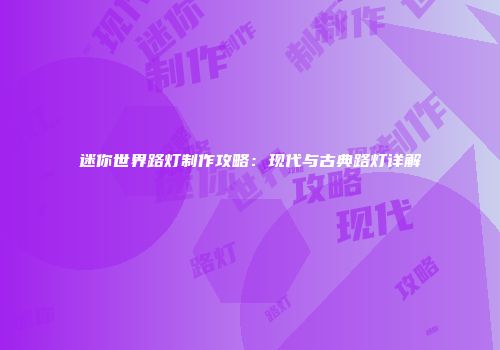 迷你世界路灯制作攻略：现代与古典路灯详解