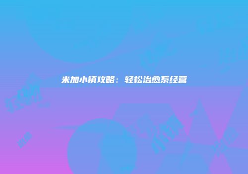 米加小镇攻略：轻松治愈系经营