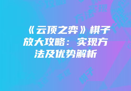 《云顶之弈》棋子放大攻略：实现方法及优势解析
