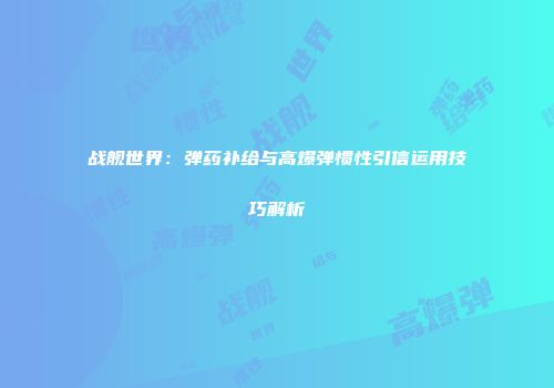 战舰世界：弹药补给与高爆弹惯性引信运用技巧解析
