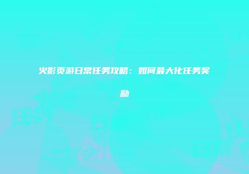 火影页游日常任务攻略：如何最大化任务奖励