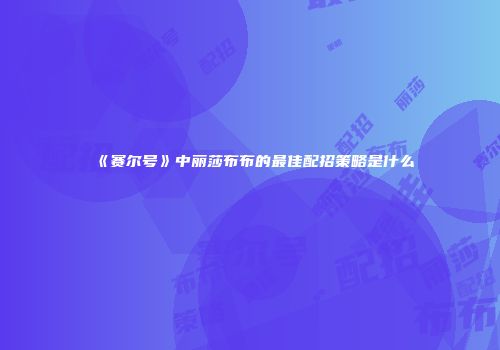 《赛尔号》中丽莎布布的最佳配招策略是什么