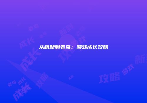 从萌新到老鸟：游戏成长攻略