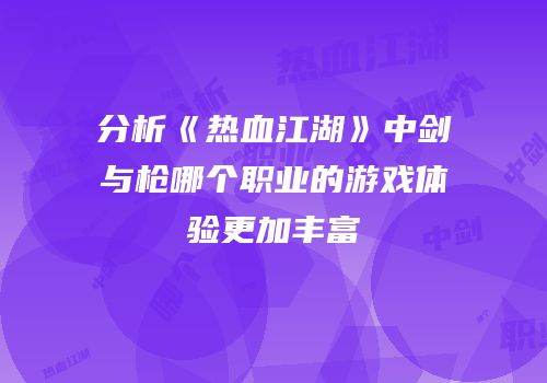 分析《热血江湖》中剑与枪哪个职业的游戏体验更加丰富