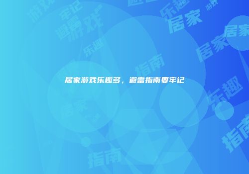 居家游戏乐趣多，避雷指南要牢记
