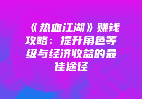 《热血江湖》赚钱攻略：提升角色等级与经济收益的最佳途径