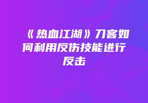 《热血江湖》刀客如何利用反伤技能进行反击