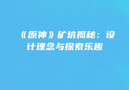 《原神》矿坑揭秘：设计理念与探索乐趣