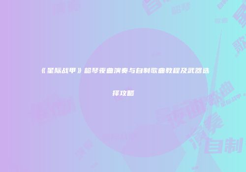 《星际战甲》韶琴夜曲演奏与自制歌曲教程及武器选择攻略