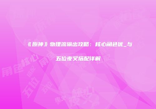 《原神》物理流输出攻略：核心角色优_与五位夜叉搭配详解
