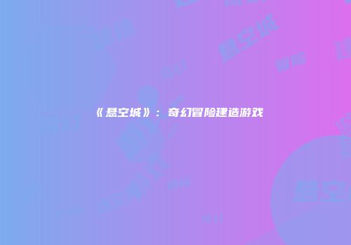 《悬空城》：奇幻冒险建造游戏