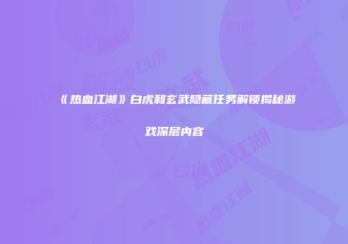 《热血江湖》白虎和玄武隐藏任务解锁揭秘游戏深层内容