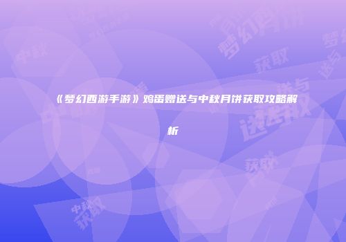 《梦幻西游手游》鸡蛋赠送与中秋月饼获取攻略解析