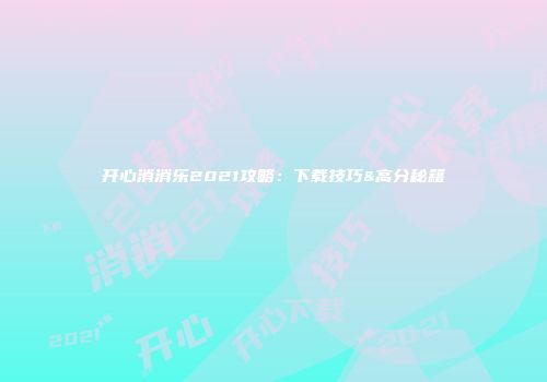 开心消消乐2021攻略：下载技巧&高分秘籍