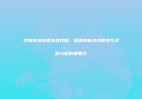 攻城掠地徐胜游戏攻略：深度剖析经济管理与资源分配的重要性