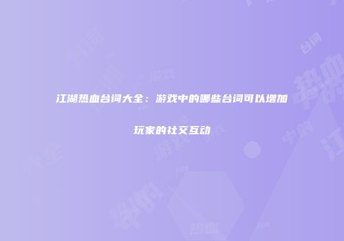 江湖热血台词大全：游戏中的哪些台词可以增加玩家的社交互动