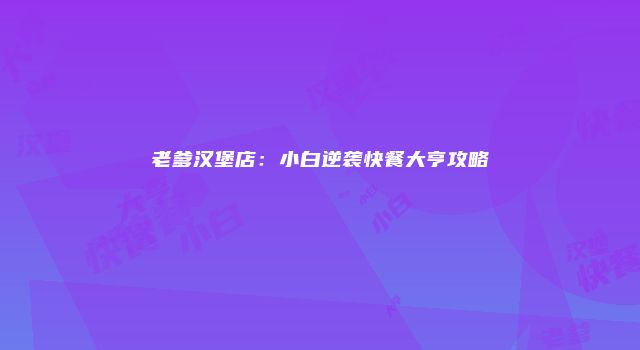 老爹汉堡店：小白逆袭快餐大亨攻略