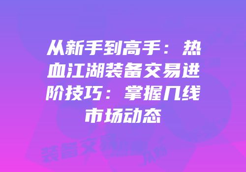 从新手到高手：热血江湖装备交易进阶技巧：掌握几线市场动态