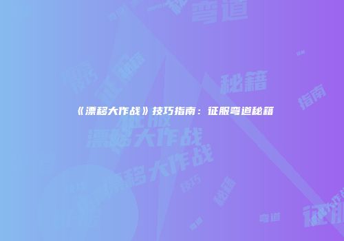 《漂移大作战》技巧指南：征服弯道秘籍